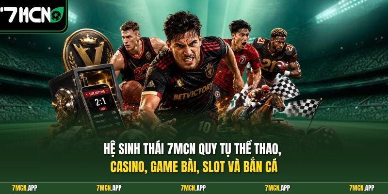 Hệ sinh thái 7MCN quy tụ thể thao, casino, game bài, slot và bắn cá