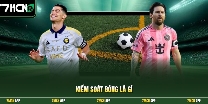Kiểm Soát Bóng Là Gì - Có Ý Nghĩa Thế Nào Trong Bóng Đá