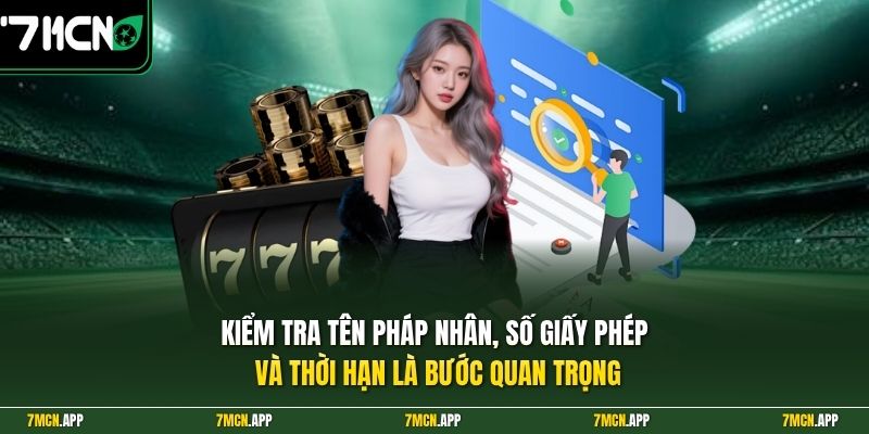 Kiểm tra tên pháp nhân, số giấy phép và thời hạn là bước quan trọng