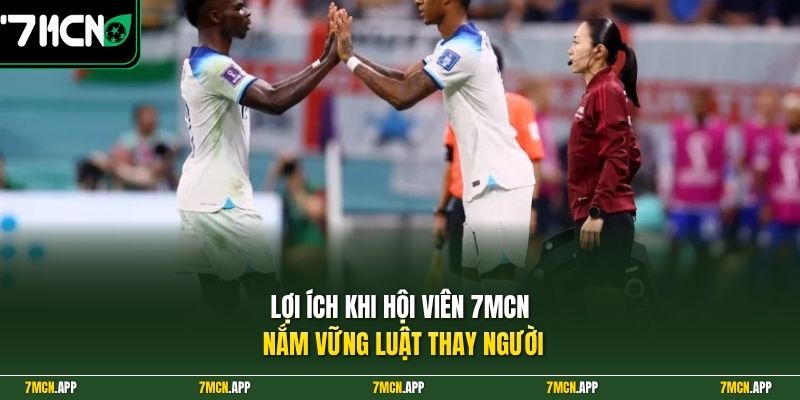 Lợi ích khi hội viên 7MCN nắm vững luật thay người